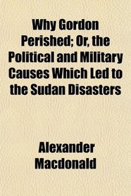 Why Gordon Perished; Or, the Political and Military Causes Which Led to the Sudan Disasters