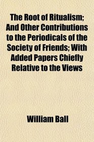 The Root of Ritualism; And Other Contributions to the Periodicals of the Society of Friends; With Added Papers Chiefly Relative to the Views