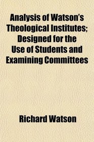 Analysis of Watson's Theological Institutes; Designed for the Use of Students and Examining Committees