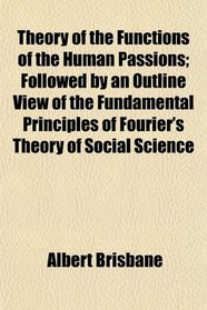 Theory of the Functions of the Human Passions; Followed by an Outline View of the Fundamental Principles of Fourier's Theory of Social Science