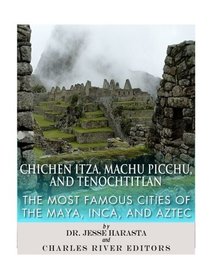 Chichen Itza, Machu Picchu, and Tenochtitlan: The Most Famous Cities of the Maya, Inca, and Aztec