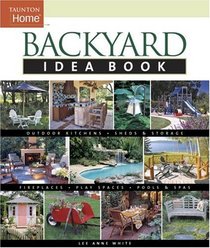 Backyard Idea Book : Outdoor Kitchens, Fireplaces, Sheds and Storage, Play Spaces, Pools and Spas (Taunton's Idea Book Series)