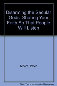 Disarming the Secular Gods: Sharing Your Faith So That People Will Listen
