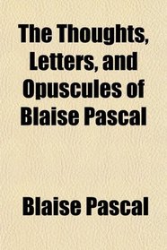 The Thoughts, Letters, and Opuscules of Blaise Pascal