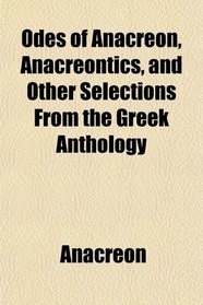 Odes of Anacreon, Anacreontics, and Other Selections From the Greek Anthology