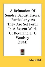 A Refutation Of Sundry Baptist Errors: Particularly As They Are Set Forth In A Recent Work Of Reverend J. J. Woolsey (1841)