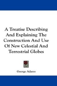 A Treatise Describing And Explaining The Construction And Use Of New Celestial And Terrestrial Globes