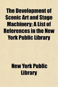 The Development of Scenic Art and Stage Machinery; A List of References in the New York Public Library