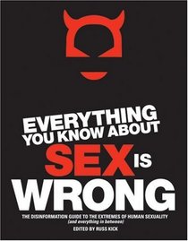 Everything You Know About Sex Is Wrong : The Disinformation Guide to the Extremes of Human Sexuality (and everything in between)