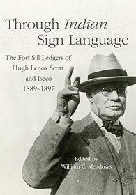 Through Indian Sign Language: The Fort Sill Ledgers of Hugh Lenox Scott and Iseeo, 1889 - 1897 (Civilization of the American Indian Series)