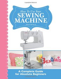 How To Use Your Sewing Machine: A Complete Guide for Absolute Beginners