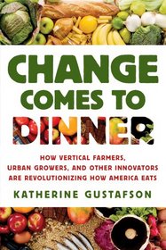 Change Comes to Dinner: How Vertical Farmers, Urban Growers, and Other Innovators are Revolutionizing How America Eats
