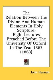 The Relation Between The Divine And Human Elements In Holy Scripture: Eight Lectures Preached Before The University Of Oxford In The Year 1863 (1863)