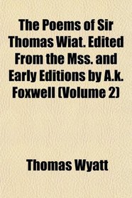 The Poems of Sir Thomas Wiat. Edited From the Mss. and Early Editions by A.k. Foxwell (Volume 2)