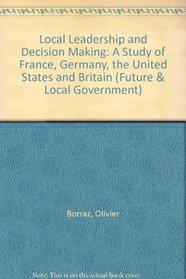 Local Leadership and Decision Making: A Study of France, Germany, the United States and Britain (Future & Local Government)