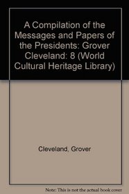 A Compilation of the Messages and Papers of the Presidents: Grover Cleveland (World Cultural Heritage Library)
