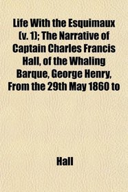 Life With the Esquimaux (v. 1); The Narrative of Captain Charles Francis Hall, of the Whaling Barque, George Henry, From the 29th May 1860 to