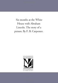 Six months at the White House with Abraham Lincoln. The story of a picture. By F. B. Carpenter.