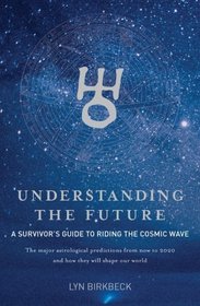 Understanding the Future: A Survivor's Guide to Riding the Cosmic Wave*The Major Astrological Predictions from Now to 2020 and How They Will Shape Our World