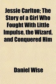 Jessie Carlton; The Story of a Girl Who Fought With Little Impulse, the Wizard, and Conquered Him
