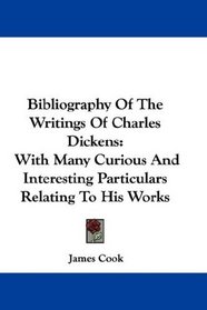 Bibliography Of The Writings Of Charles Dickens: With Many Curious And Interesting Particulars Relating To His Works