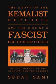 THE AGONY OF THE KEMALIST REPUBLIC AND THE RISE OF A FASCIST BROTHERHOOD: OF THE CORRUPT, BY THE CORRUPT, FOR THE CORRUPT