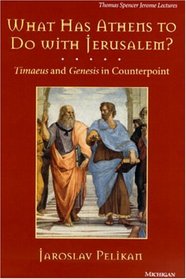 What Has Athens to Do with Jerusalem? : Timaeus and Genesis in Counterpoint (Thomas Spencer Jerome Lectures)
