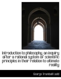 Introduction to Philosophy, an Inquiry After a Rational System of Scientific Principles in their