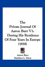 The Private Journal Of Aaron Burr V1: During His Residence Of Four Years In Europe (1858)