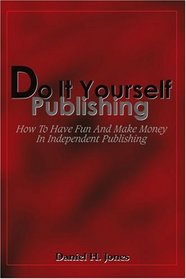 Do It Yourself Publishing: How To Have Fun And Make Money In Independent Publishing
