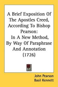 A Brief Exposition Of The Apostles Creed, According To Bishop Pearson: In A New Method, By Way Of Paraphrase And Annotation (1726)