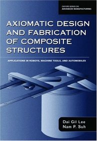 Axiomatic Design and Fabrication of Composite Structures: Applications in Robots, Machine Tools, and Automobiles (Oxford Series on Advanced Manufacturing)