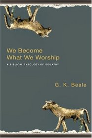 We Become What We Worship: A Biblical Theology of Idolatry