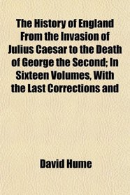 The History of England From the Invasion of Julius Caesar to the Death of George the Second; In Sixteen Volumes, With the Last Corrections and