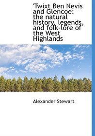 'Twixt Ben Nevis and Glencoe: the natural history, legends, and folk-lore of the West Highlands