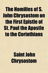 The Homilies of S. John Chrysostom on the First Epistle of St. Paul the Apostle to the Corinthians