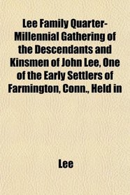 Lee Family Quarter-Millennial Gathering of the Descendants and Kinsmen of John Lee, One of the Early Settlers of Farmington, Conn., Held in