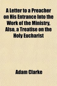 A Letter to a Preacher on His Entrance Into the Work of the Ministry, Also, a Treatise on the Holy Eucharist