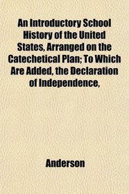 An Introductory School History of the United States, Arranged on the Catechetical Plan; To Which Are Added, the Declaration of Independence,