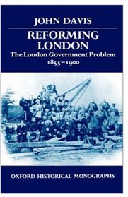 Reforming London: The London Government Problem, 1855-1900 (Oxford Historical Monographs)