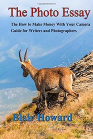 The Photo Essay: The How to Make Money With Your Camera Guide for Writers and Photographers