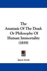 The Anastasis Of The Dead: Or Philosophy Of Human Immortality (1859)