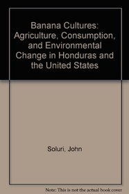 Banana Cultures : Agriculture, Consumption, and Environmental Change in Honduras and the United States