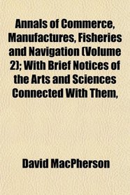 Annals of Commerce, Manufactures, Fisheries and Navigation (Volume 2); With Brief Notices of the Arts and Sciences Connected With Them,