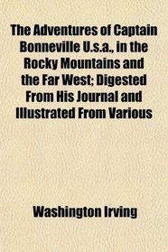 The Adventures of Captain Bonneville U.s.a., in the Rocky Mountains and the Far West; Digested From His Journal and Illustrated From Various