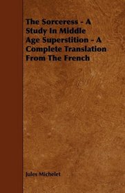 The Sorceress - A Study In Middle Age Superstition - A Complete Translation From The French