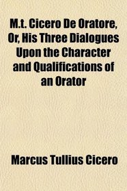 M.t. Cicero De Oratore, Or, His Three Dialogues Upon the Character and Qualifications of an Orator