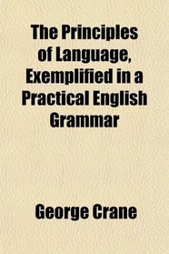 The Principles of Language, Exemplified in a Practical English Grammar