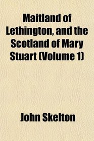 Maitland of Lethington, and the Scotland of Mary Stuart (Volume 1)