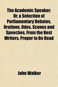 The Academic Speaker; Or, a Selection of Parliamentary Debates, Orations, Odes, Scenes and Speeches, From the Best Writers, Proper to Be Read